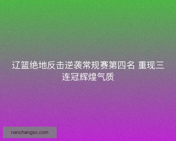 辽篮绝地反击逆袭常规赛第四名 重现三连冠辉煌气质