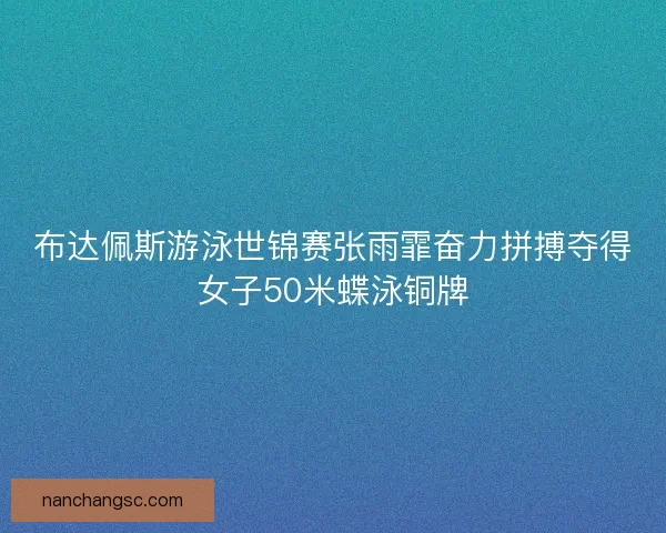 布达佩斯游泳世锦赛张雨霏奋力拼搏夺得女子50米蝶泳铜牌