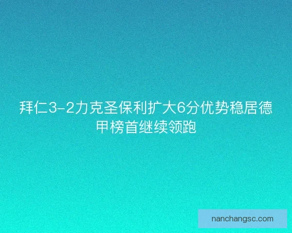 拜仁3-2力克圣保利扩大6分优势稳居德甲榜首继续领跑