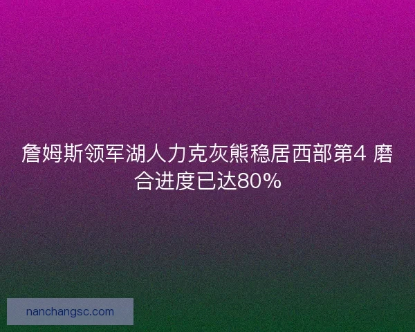 詹姆斯领军湖人力克灰熊稳居西部第4 磨合进度已达80%