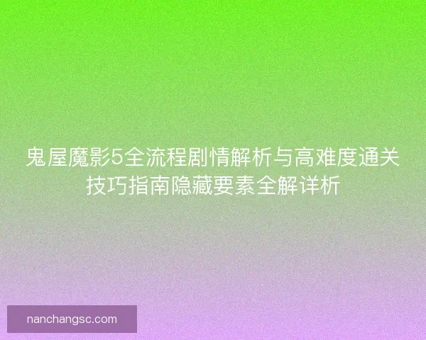 鬼屋魔影5全流程剧情解析与高难度通关技巧指南隐藏要素全解详析