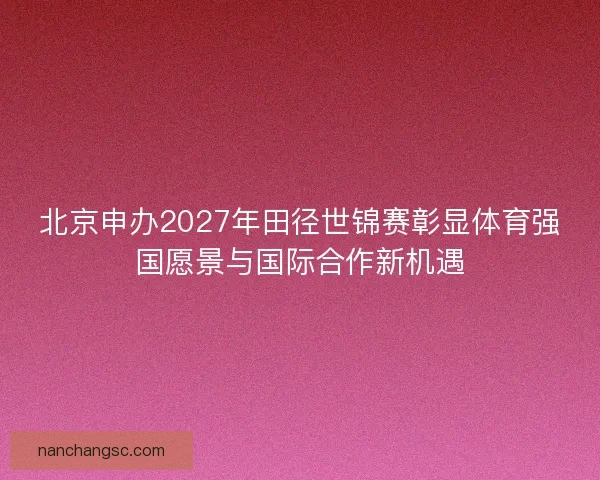 北京申办2027年田径世锦赛彰显体育强国愿景与国际合作新机遇
