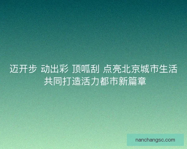 迈开步 动出彩 顶呱刮 点亮北京城市生活 共同打造活力都市新篇章