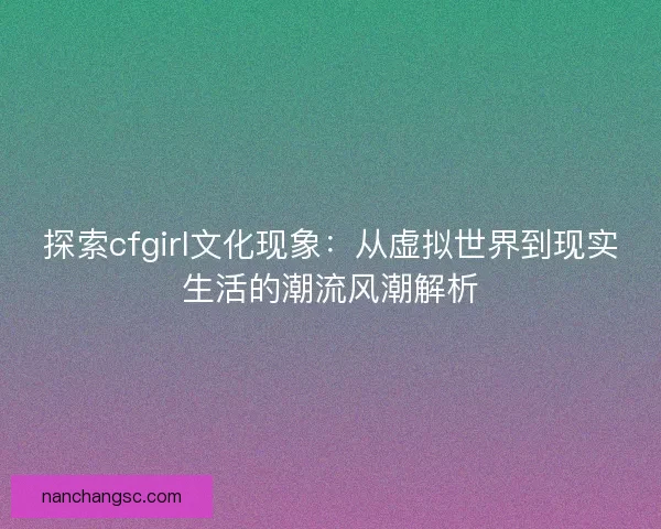 探索cfgirl文化现象：从虚拟世界到现实生活的潮流风潮解析