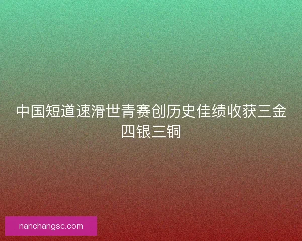 中国短道速滑世青赛创历史佳绩收获三金四银三铜