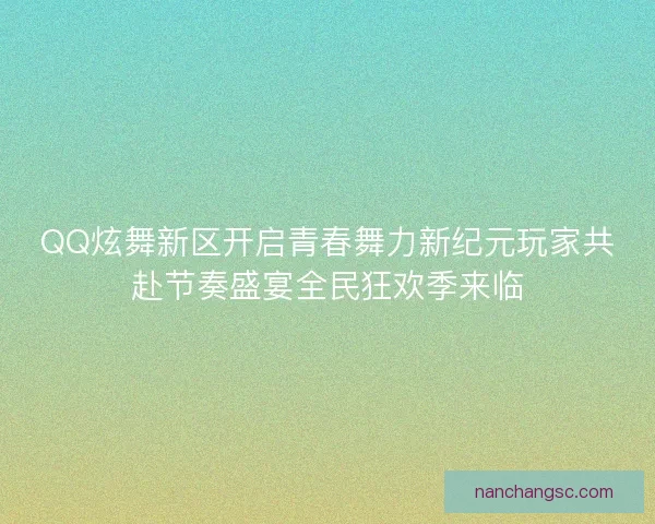 QQ炫舞新区开启青春舞力新纪元玩家共赴节奏盛宴全民狂欢季来临